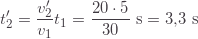 \displaystyle t'_2=\frac{v'_2}{v_1}t_1=\frac{20\cdot5}{30}\text{ s}=3{,}3\text{ s}