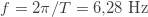 f=2\pi/T=6{,}28\text{ Hz}