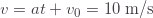 v=at+v_0=10\;\text{m/s}