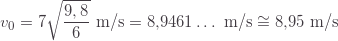 \displaystyle v_0=7\sqrt{\frac{9,8}{6}}\text{ m/s}=8{,}9461\ldots\text{ m/s}\cong8{,}95\text{ m/s}