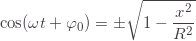 \displaystyle \cos(\omega t+\varphi_0)=\pm\sqrt{1-\frac{x^2}{R^2}}