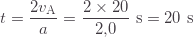 \displaystyle t=\frac{2v_\text{A}}{a}=\frac{2\times20}{2{,}0}\text{ s}=20\text{ s}