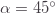 \alpha=45^\circ