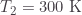T_2=300\;\text{K}