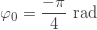 \displaystyle \varphi_0=\frac{-\pi}{4}\text{ rad}