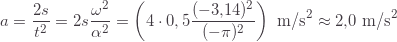 \displaystyle a=\frac{2s}{t^2}=2s\frac{\omega^2}{\alpha^2}=\left(4\cdot0,5\frac{(-3{,}14)^2}{(-\pi)^2}\right)\text{ m/s}^2\approx2{,}0\text{ m/s}^2