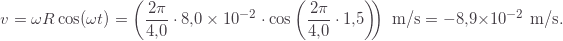 \[v=\omega R\cos(\omega t)=\left(\frac{2\pi}{4{,}0}\cdot8{,}0\times10^{-2}\cdot\cos\left(\frac{2\pi}{4{,}0}\cdot1{,}5\right)\!\!\right)\text{ m/s}=-8{,}9\times10^{-2}\text{ m/s}.\]