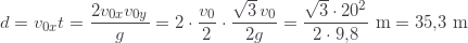 \displaystyle d=v_{0x}t=\frac{2v_{0x}v_{0y}}{g}=2\cdot\frac{v_0}{2}\cdot\frac{\sqrt{3}\,v_0}{2g}=\frac{\sqrt{3}\cdot20^2}{2\cdot9{,}8}\text{ m}=35{,}3\text{ m}