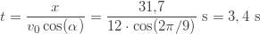 \displaystyle  t=\frac{x}{v_0\cos(\alpha)}=\frac{31{,}7}{12\cdot\cos(2\pi/9)}\text{ s}=3,4\text{ s}