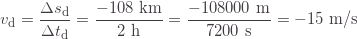 \[v_\text{d}=\frac{\Delta s_\text{d}}{\Delta t_\text{d}}=\frac{-108\text{ km}}{2\text{ h}}=\frac{-108000\text{ m}}{7200\text{ s}}=-15\text{ m/s}\]