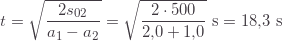 \displaystyle t=\sqrt{\frac{2s_{02}}{a_1-a_2}}=\sqrt{\frac{2\cdot500}{2{,}0+1{,}0}}\text{ s}=18{,}3\text{ s}