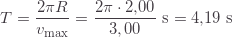 \displaystyle T=\frac{2\pi R}{v_\text{max}}=\frac{2\pi\cdot2{,}00}{3,00}\text{ s}=4{,}19\text{ s}