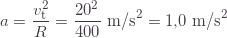 \displaystyle a=\frac{v_\text{t}^2}{R}=\frac{20^2}{400}\text{ m/s}^2=1{,}0\text{ m/s}^2