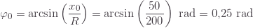 \displaystyle \varphi_0=\text{arcsin}\left(\frac{x_0}{R}\right)=\text{arcsin}\left(\frac{50}{200}\right)\text{ rad}=0{,}25\text{ rad}