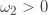 \omega_2>0