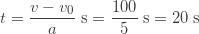 \displaystyle t=\frac{v-v_0}{a}\;\text{s}=\frac{100}{5}\;\text{s}=20\;\text{s}