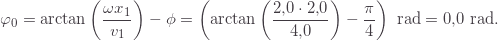 \[\varphi_0=\text{arctan}\left(\frac{\omega x_1}{v_1}\right)-\phi\right)=\left(\text{arctan}\left(\frac{2{,}0\cdot2{,}0}{4{,}0}\right)-\frac{\pi}{4}\right)\right)\text{ rad}=0{,}0\text{ rad}.\]