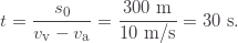 \[t=\frac{s_0}{v_\text{v}-v_\text{a}}=\frac{300\text{ m}}{10\text{ m/s}}=30\text{ s}.\]